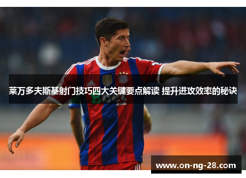 莱万多夫斯基射门技巧四大关键要点解读 提升进攻效率的秘诀