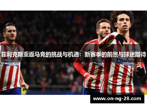 菲利克斯重返马竞的挑战与机遇：新赛季的前景与球迷期待