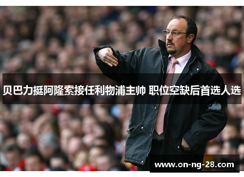 贝巴力挺阿隆索接任利物浦主帅 职位空缺后首选人选 贝巴力挺阿隆索接任利物浦主帅 职位空缺后首选人选