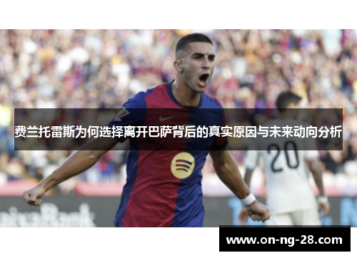 费兰托雷斯为何选择离开巴萨背后的真实原因与未来动向分析 费兰托雷斯为何选择离开巴萨背后的真实原因与未来动向分析