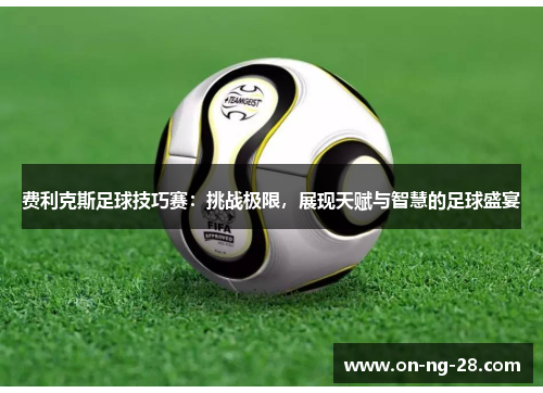 费利克斯足球技巧赛:挑战极限,展现天赋与智慧的足球盛宴 费利克斯足球技巧赛:挑战极限,展现天赋与智慧的足球盛宴