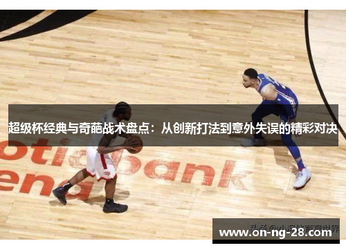 超级杯经典与奇葩战术盘点:从创新打法到意外失误的精彩对决 超级杯经典与奇葩战术盘点:从创新打法到意外失误的精彩对决