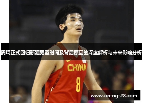 周琦正式回归新疆男篮时间及背后原因的深度解析与未来影响分析 周琦正式回归新疆男篮时间及背后原因的深度解析与未来影响分析