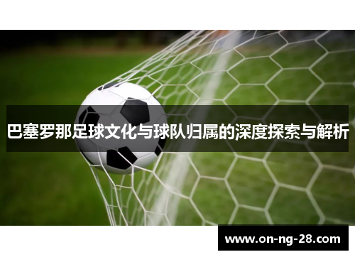 巴塞罗那足球文化与球队归属的深度探索与解析