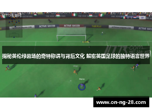 揭秘英伦绿茵场的奇特称谓与背后文化 解密英国足球的独特语言世界