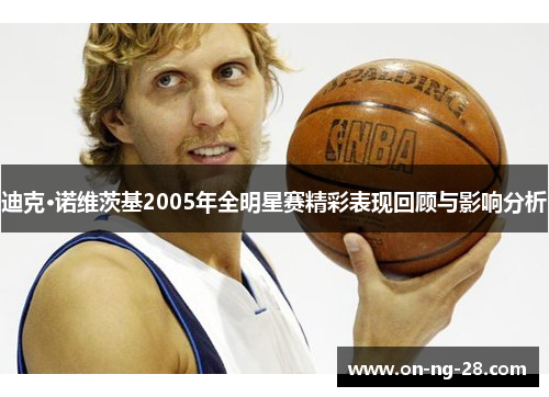 迪克·诺维茨基2005年全明星赛精彩表现回顾与影响分析