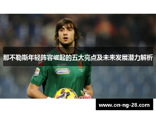 那不勒斯年轻阵容崛起的五大亮点及未来发展潜力解析 那不勒斯年轻阵容崛起的五大亮点及未来发展潜力解析