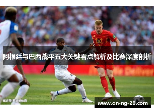 阿根廷与巴西战平五大关键看点解析及比赛深度剖析