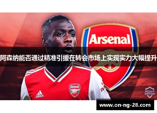 阿森纳能否通过精准引援在转会市场上实现实力大幅提升
