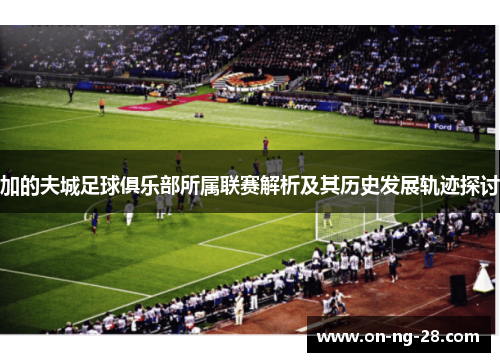 加的夫城足球俱乐部所属联赛解析及其历史发展轨迹探讨