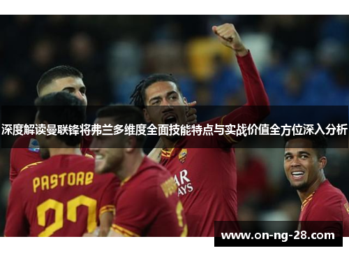 深度解读曼联锋将弗兰多维度全面技能特点与实战价值全方位深入分析