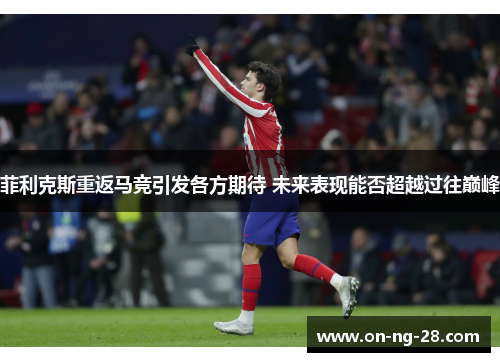 菲利克斯重返马竞引发各方期待 未来表现能否超越过往巅峰