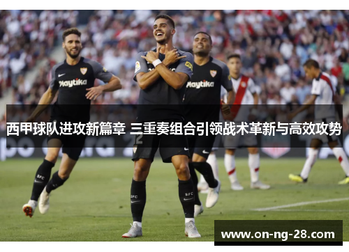 西甲球队进攻新篇章 三重奏组合引领战术革新与高效攻势