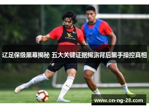 辽足保级黑幕揭秘 五大关键证据揭露背后黑手操控真相