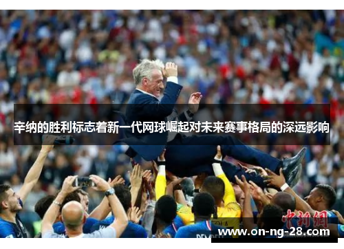 辛纳的胜利标志着新一代网球崛起对未来赛事格局的深远影响