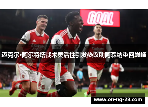 迈克尔·阿尔特塔战术灵活性引发热议助阿森纳重回巅峰