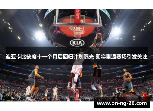 迪亚卡比缺席十一个月后回归计划曝光 即将重返赛场引发关注