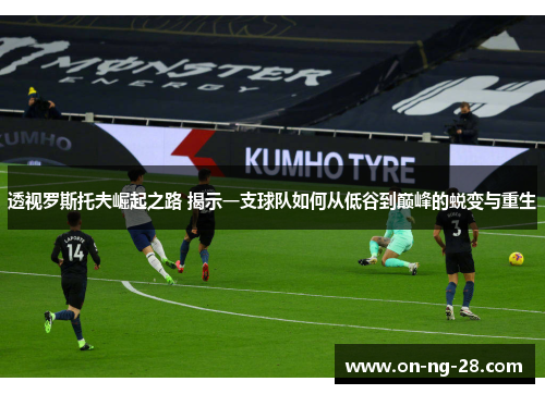 透视罗斯托夫崛起之路 揭示一支球队如何从低谷到巅峰的蜕变与重生