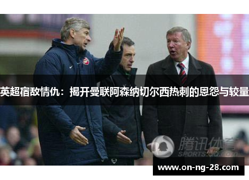 英超宿敌情仇:揭开曼联阿森纳切尔西热刺的恩怨与较量 英超宿敌情仇:揭开曼联阿森纳切尔西热刺的恩怨与较量