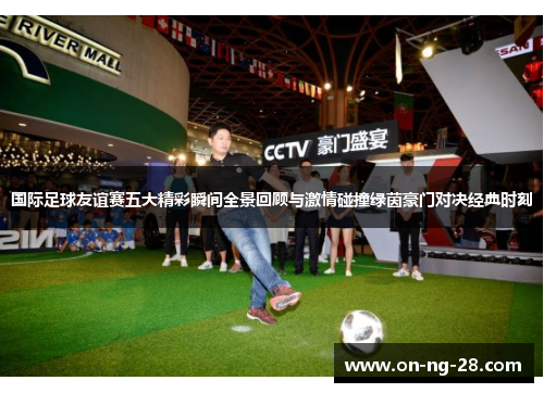 国际足球友谊赛五大精彩瞬间全景回顾与激情碰撞绿茵豪门对决经典时刻