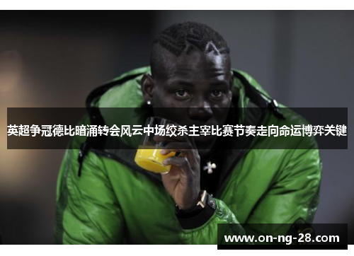 英超争冠德比暗涌转会风云中场绞杀主宰比赛节奏走向命运博弈关键