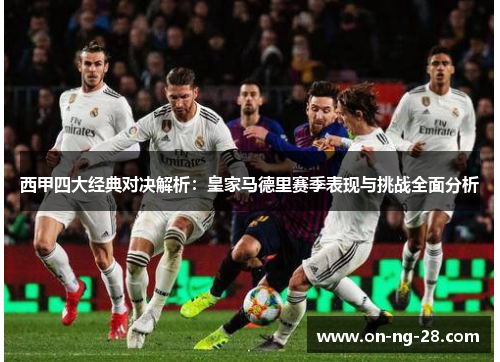 西甲四大经典对决解析：皇家马德里赛季表现与挑战全面分析