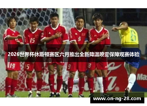 2026世界杯休斯顿赛区六月推出全新降温喷雾保障观赛体验 2026世界杯休斯顿赛区六月推出全新降温喷雾保障观赛体验