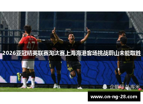 2026亚冠精英联赛淘汰赛上海海港客场挑战蔚山未能取胜