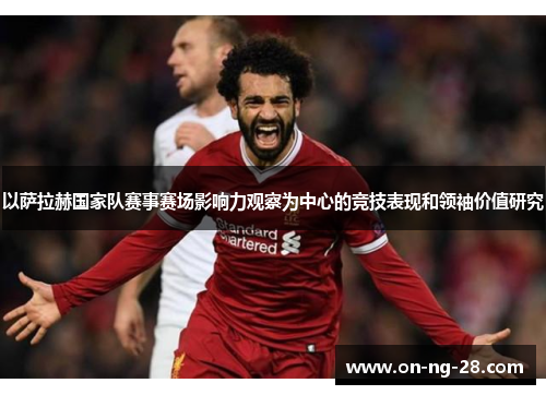 以萨拉赫国家队赛事赛场影响力观察为中心的竞技表现和领袖价值研究