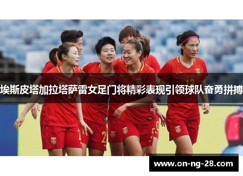 埃斯皮塔加拉塔萨雷女足门将精彩表现引领球队奋勇拼搏 埃斯皮塔加拉塔萨雷女足门将精彩表现引领球队奋勇拼搏