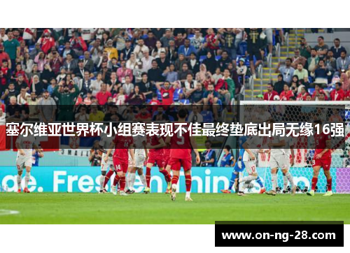 塞尔维亚世界杯小组赛表现不佳最终垫底出局无缘16强
