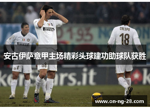安古伊萨意甲主场精彩头球建功助球队获胜