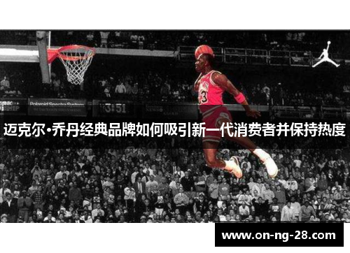 迈克尔·乔丹经典品牌如何吸引新一代消费者并保持热度