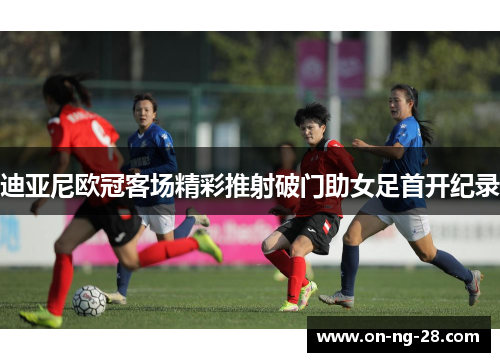 迪亚尼欧冠客场精彩推射破门助女足首开纪录