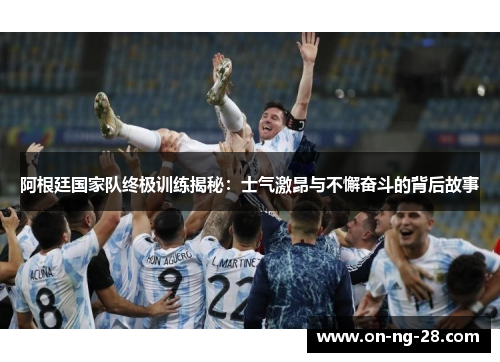 阿根廷国家队终极训练揭秘：士气激昂与不懈奋斗的背后故事