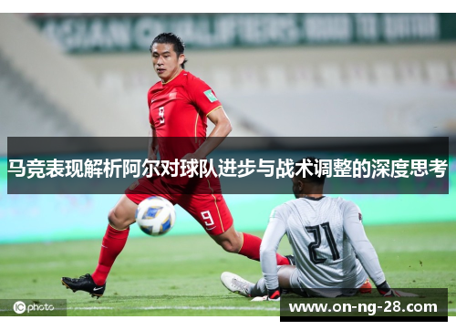马竞表现解析阿尔对球队进步与战术调整的深度思考 马竞表现解析阿尔对球队进步与战术调整的深度思考