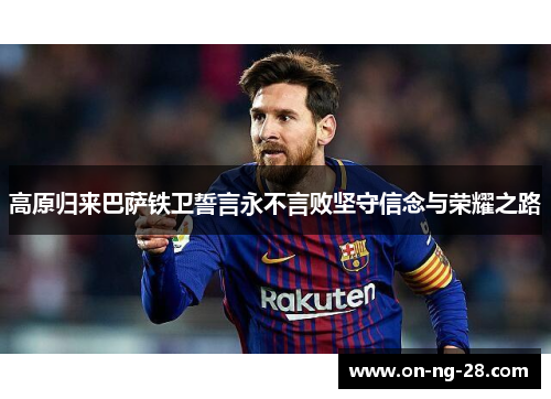 高原归来巴萨铁卫誓言永不言败坚守信念与荣耀之路