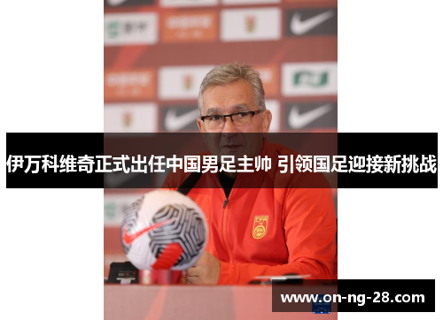 伊万科维奇正式出任中国男足主帅 引领国足迎接新挑战 伊万科维奇正式出任中国男足主帅 引领国足迎接新挑战