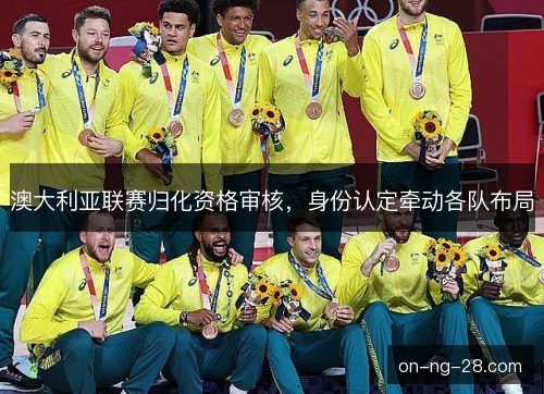 澳大利亚联赛归化资格审核，身份认定牵动各队布局